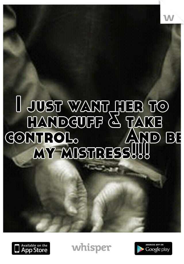 I just want her to handcuff & take control. 
      And be my mistress!!! 