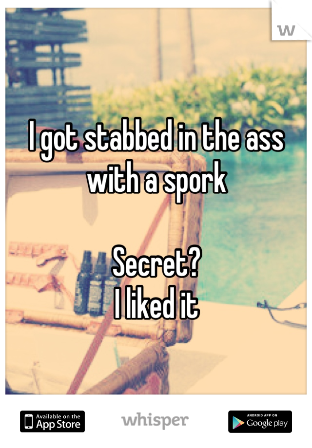 I got stabbed in the ass with a spork

Secret? 
I liked it