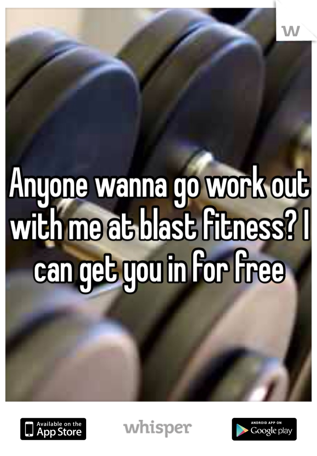 Anyone wanna go work out with me at blast fitness? I can get you in for free 