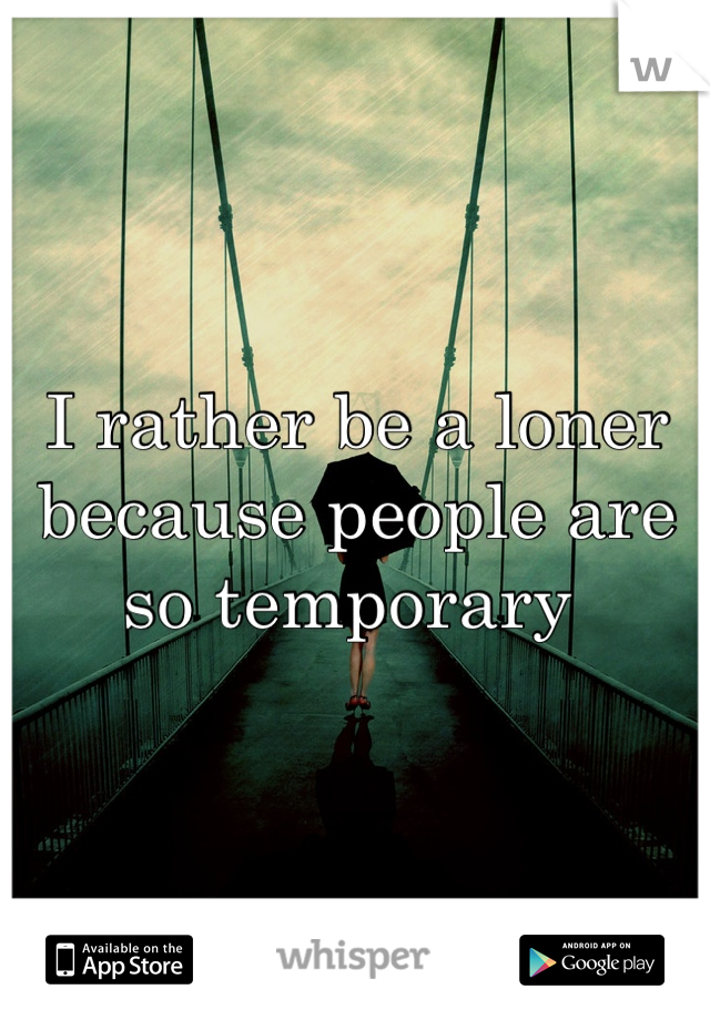 I rather be a loner because people are so temporary 