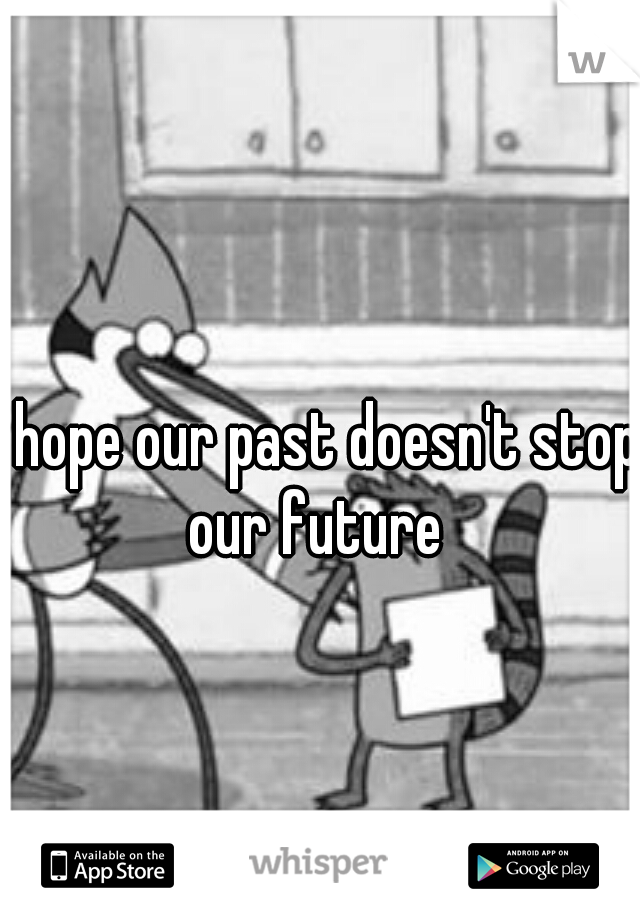 I hope our past doesn't stop our future 