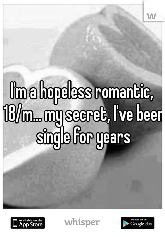 I'm a hopeless romantic, 18/m... my secret, I've been single for years