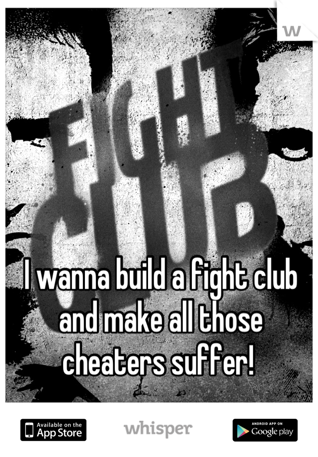 I wanna build a fight club and make all those cheaters suffer! 