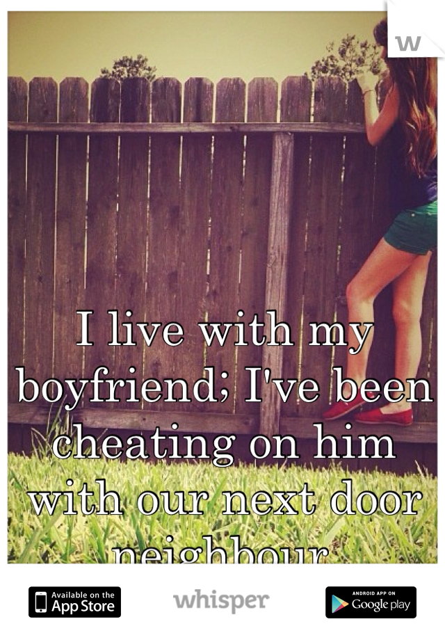 I live with my boyfriend; I've been cheating on him with our next door neighbour.