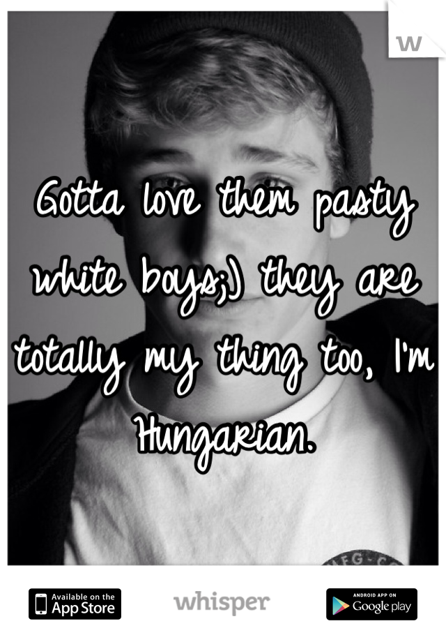 Gotta love them pasty white boys;) they are totally my thing too, I'm Hungarian.
