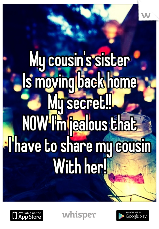 My cousin's sister 
Is moving back home
My secret!!
NOW I'm jealous that 
I have to share my cousin
With her!