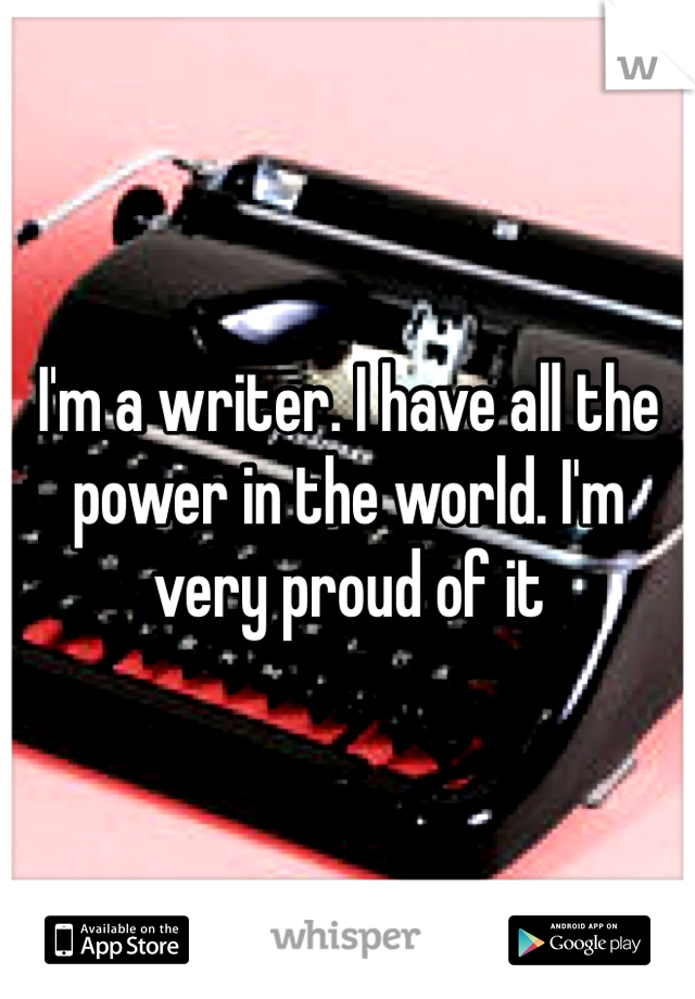 I'm a writer. I have all the power in the world. I'm very proud of it