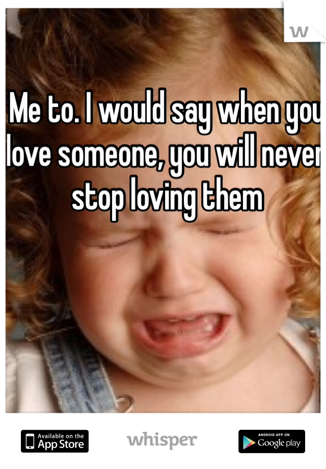 Me to. I would say when you love someone, you will never stop loving them