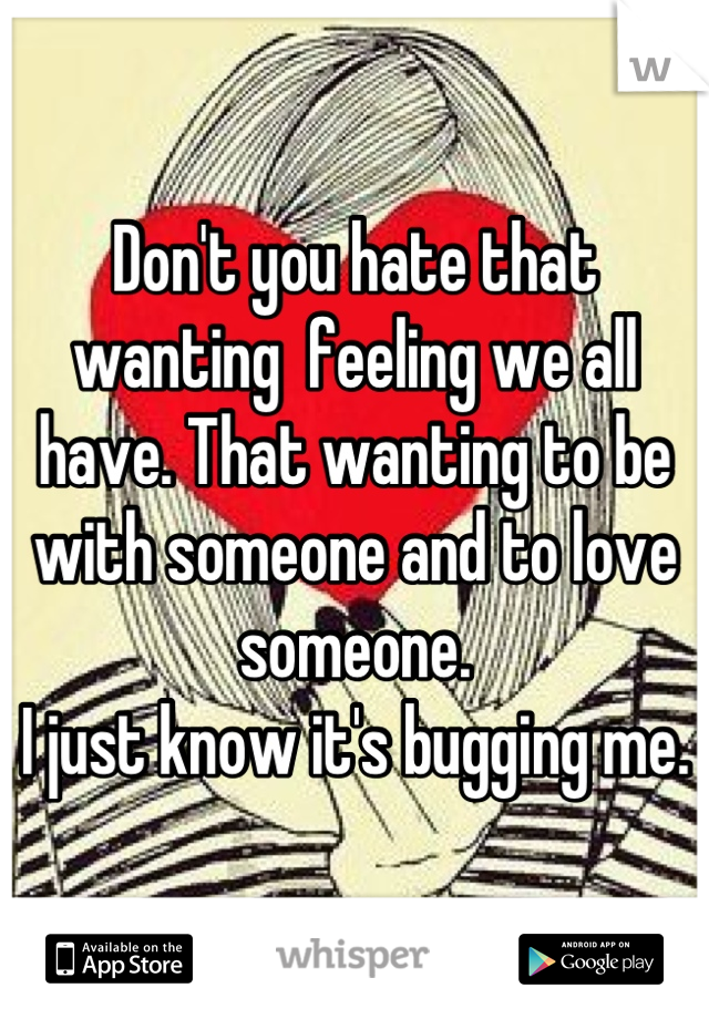 Don't you hate that wanting  feeling we all have. That wanting to be with someone and to love someone.
I just know it's bugging me.