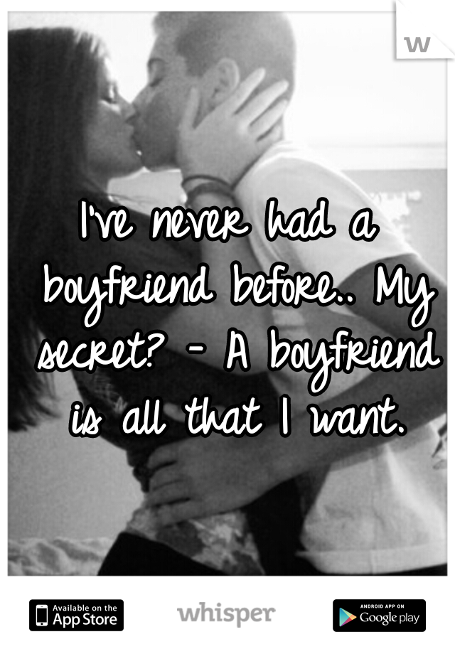 I've never had a boyfriend before.. My secret? - A boyfriend is all that I want.