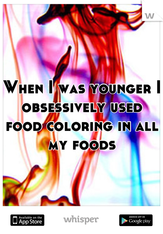 When I was younger I obsessively used food coloring in all my foods