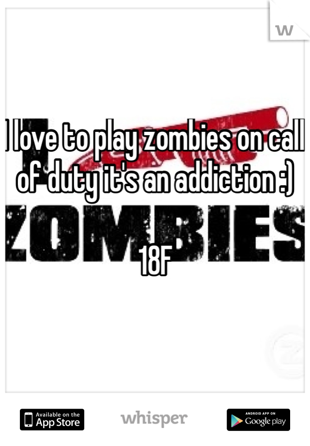 I love to play zombies on call of duty it's an addiction :) 

18F