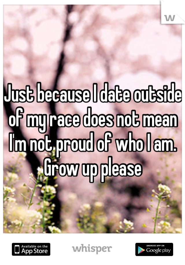 Just because I date outside of my race does not mean I'm not proud of who I am.   Grow up please 