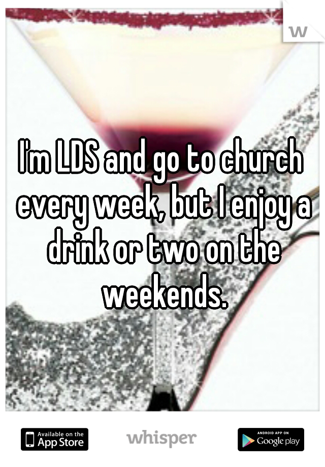 I'm LDS and go to church every week, but I enjoy a drink or two on the weekends.
