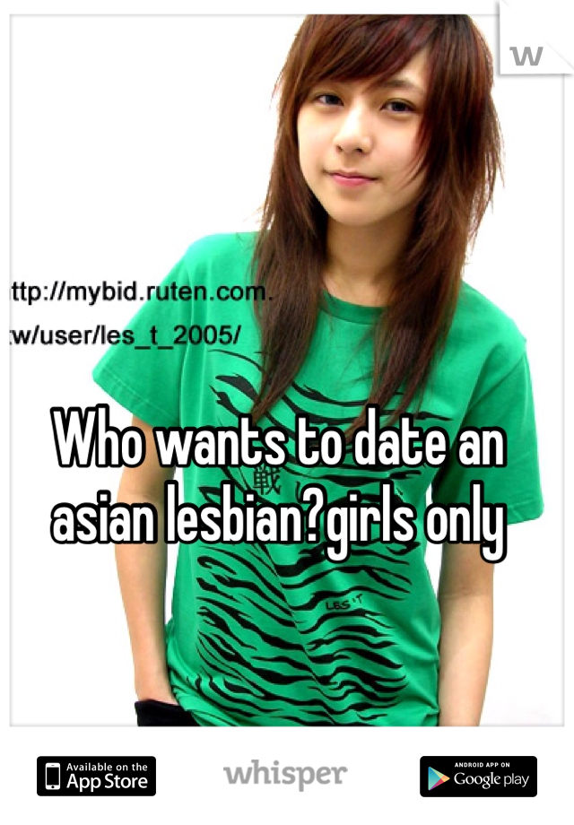Who wants to date an asian lesbian?girls only