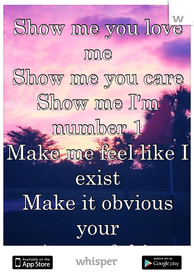 Show me you love me
Show me you care
Show me I'm number 1
Make me feel like I exist
Make it obvious your
Apart of this