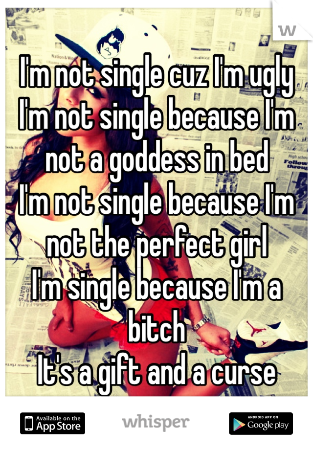 I'm not single cuz I'm ugly
I'm not single because I'm not a goddess in bed
I'm not single because I'm not the perfect girl
I'm single because I'm a bitch
It's a gift and a curse
