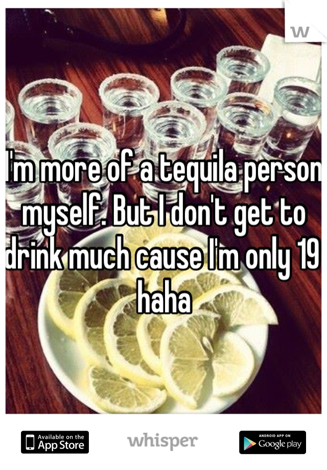 I'm more of a tequila person myself. But I don't get to drink much cause I'm only 19 haha