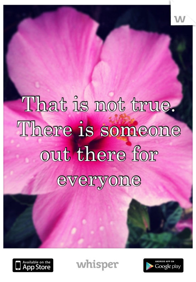 That is not true. There is someone out there for everyone 