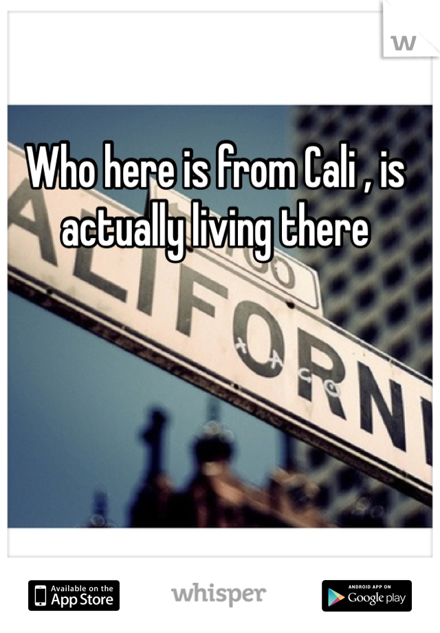 Who here is from Cali , is actually living there 