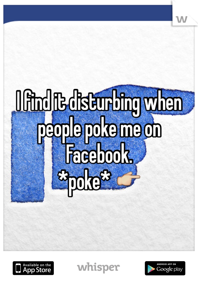 I find it disturbing when people poke me on Facebook.
*poke* 👉