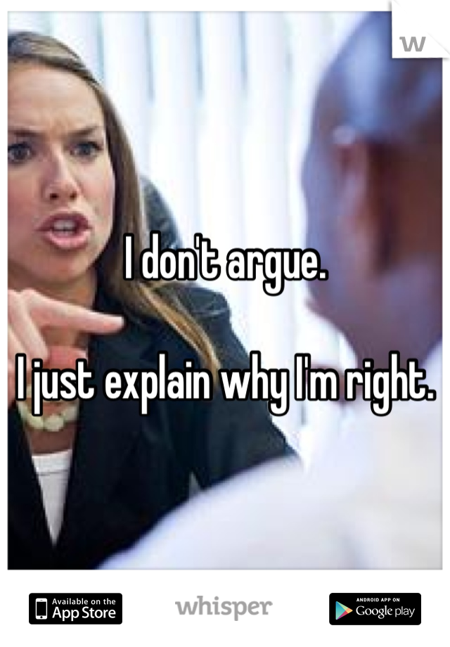 I don't argue.

I just explain why I'm right.