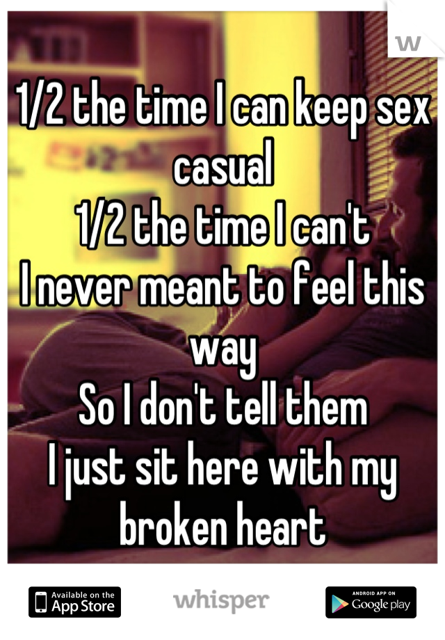 1/2 the time I can keep sex casual
1/2 the time I can't 
I never meant to feel this way
So I don't tell them
I just sit here with my broken heart