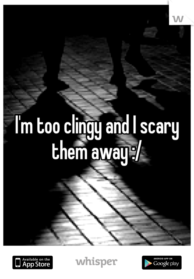 I'm too clingy and I scary them away :/ 