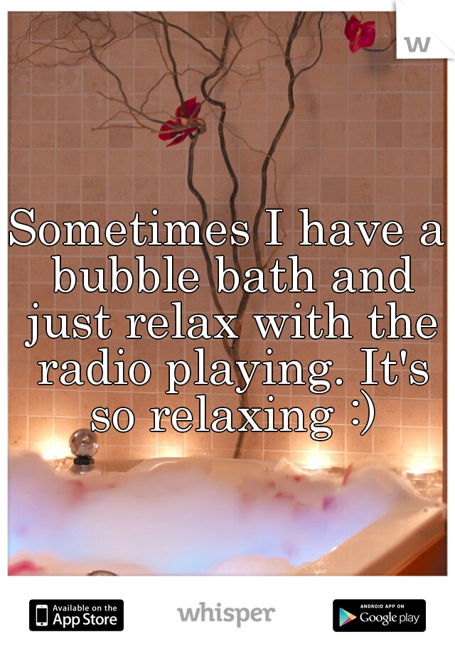 Sometimes I have a bubble bath and just relax with the radio playing. It's so relaxing :)