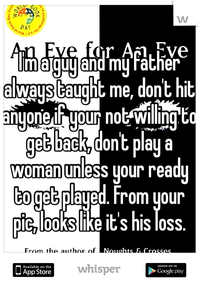 I'm a guy and my father always taught me, don't hit anyone if your not willing to get back, don't play a woman unless your ready to get played. From your pic, looks like it's his loss. 