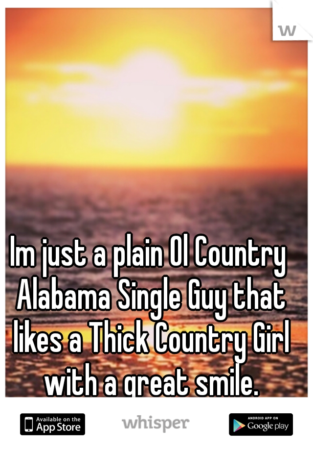 Im just a plain Ol Country Alabama Single Guy that likes a Thick Country Girl with a great smile.