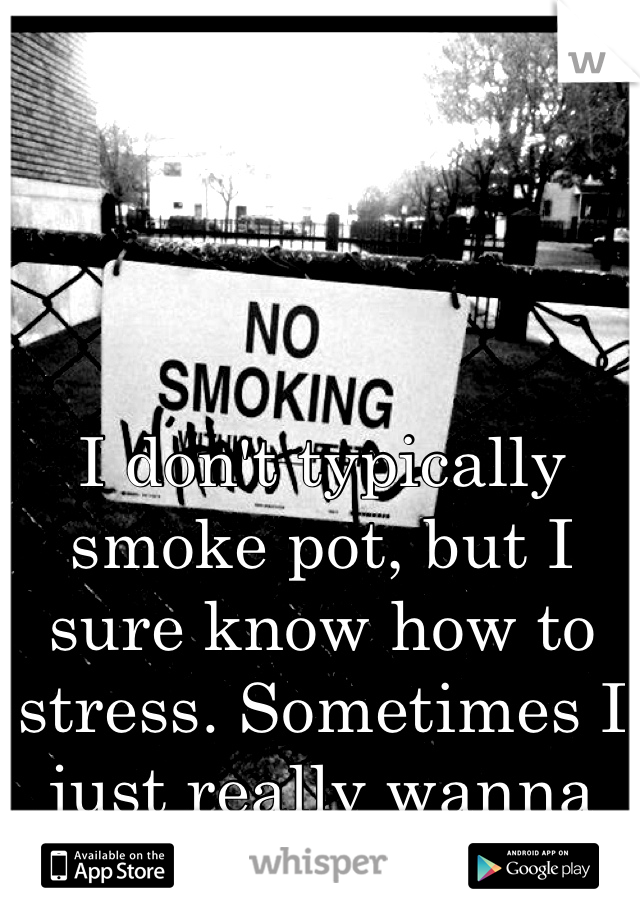 I don't typically smoke pot, but I sure know how to stress. Sometimes I just really wanna let go, take a few hits then lay back.