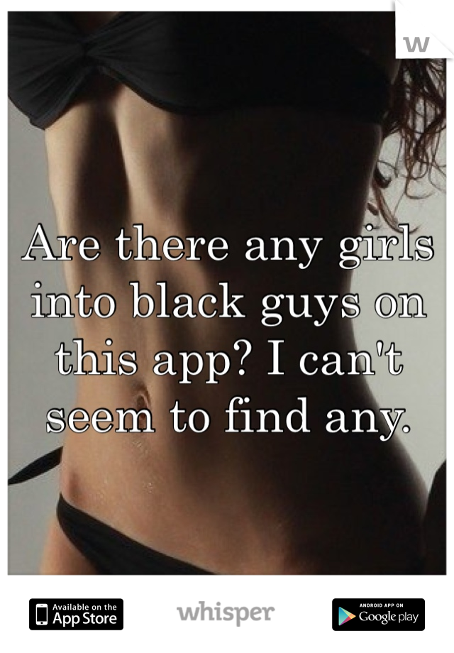 Are there any girls into black guys on this app? I can't seem to find any.