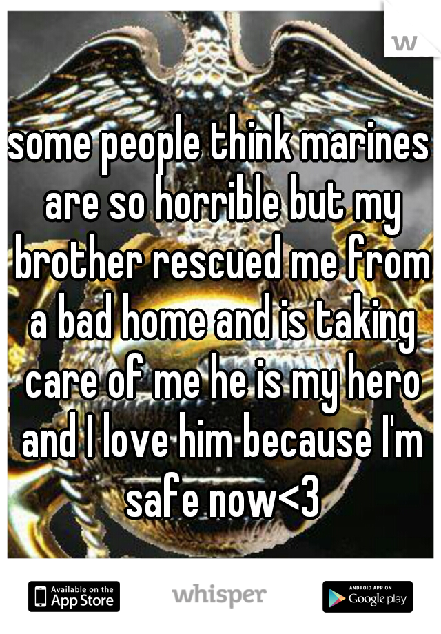 some people think marines are so horrible but my brother rescued me from a bad home and is taking care of me he is my hero and I love him because I'm safe now<3