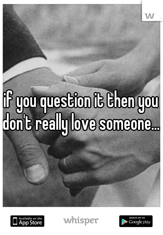 if you question it then you don't really love someone....