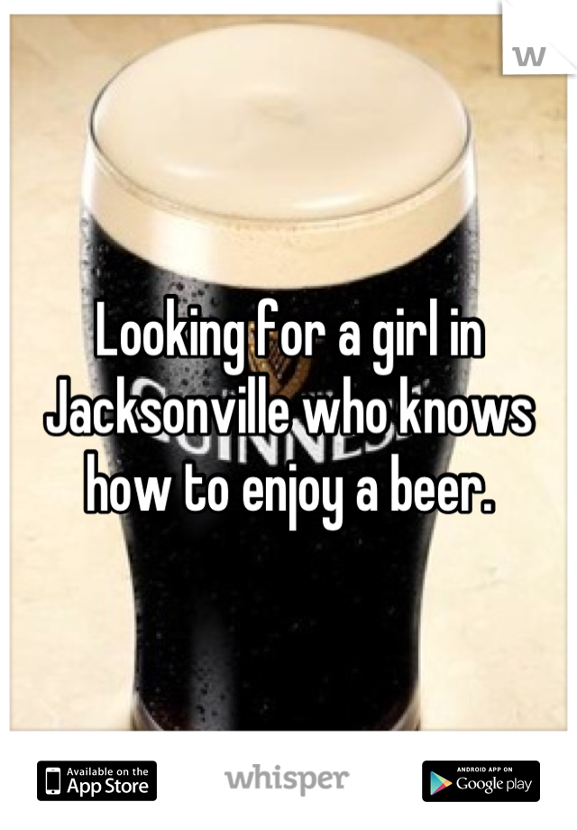 Looking for a girl in Jacksonville who knows how to enjoy a beer.