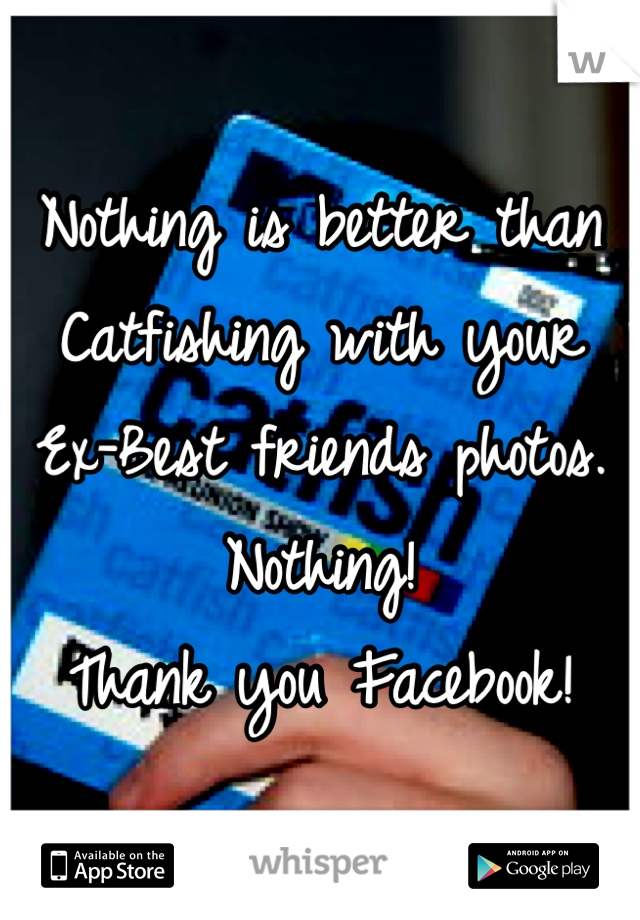 Nothing is better than Catfishing with your Ex-Best friends photos.
Nothing!
Thank you Facebook!
