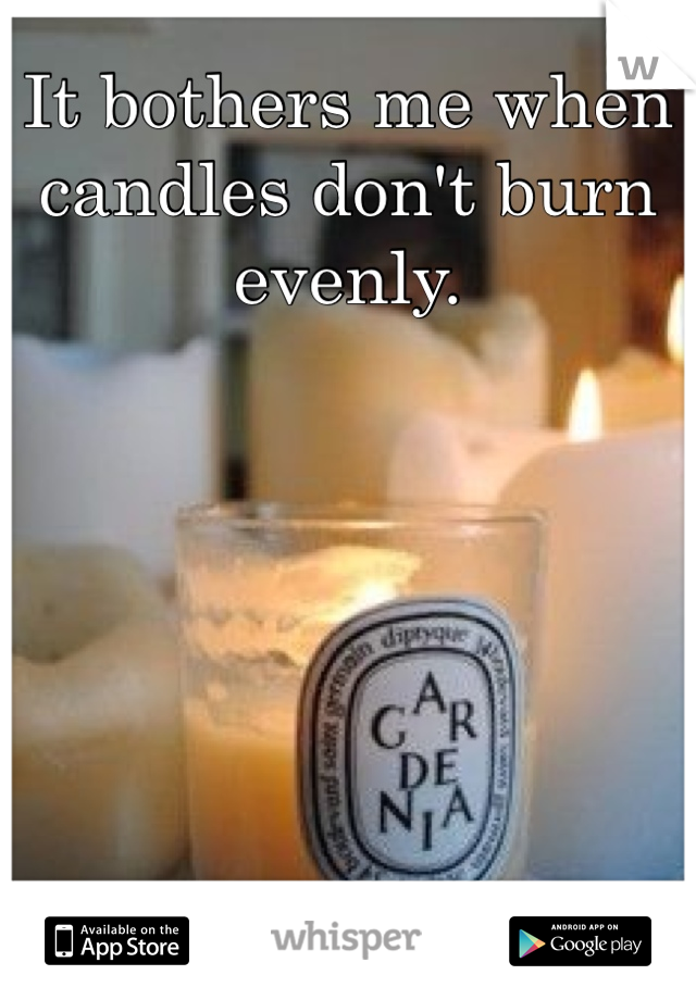 It bothers me when candles don't burn evenly. 