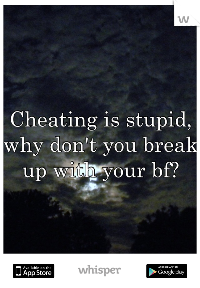 Cheating is stupid, why don't you break up with your bf?