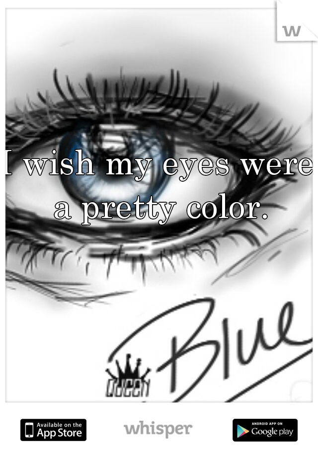 I wish my eyes were a pretty color.