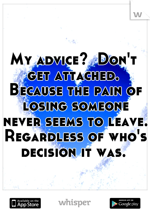 My advice?  Don't get attached.  Because the pain of losing someone never seems to leave. Regardless of who's decision it was. 