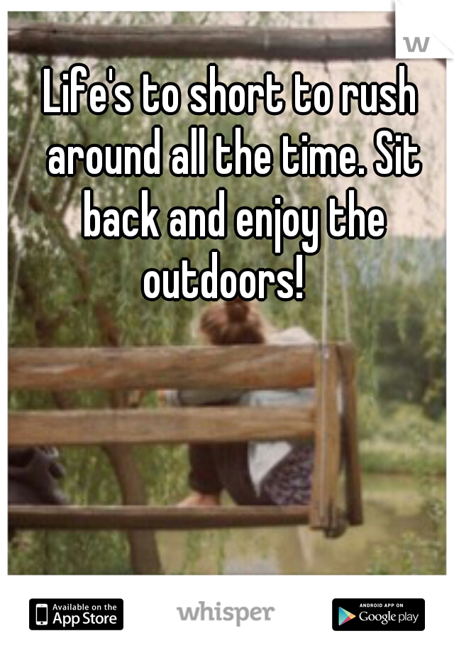 Life's to short to rush around all the time. Sit back and enjoy the outdoors!
