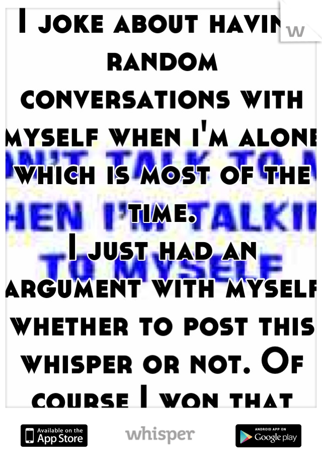 I joke about having random conversations with myself when i'm alone which is most of the time. 
I just had an argument with myself whether to post this whisper or not. Of course I won that argument ;D