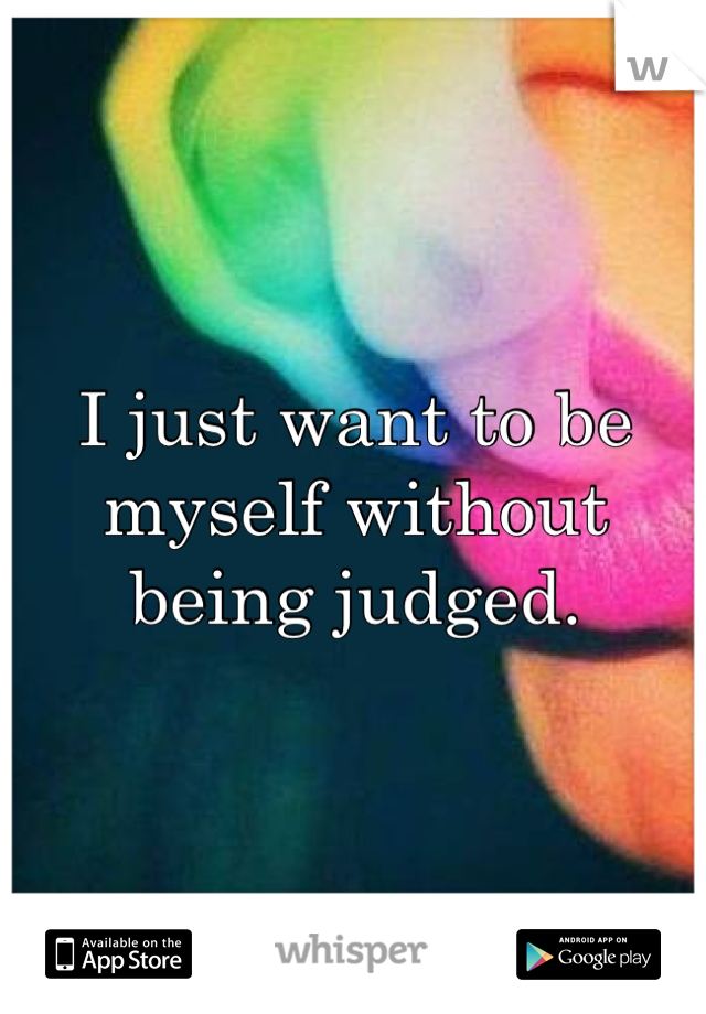 I just want to be myself without being judged.