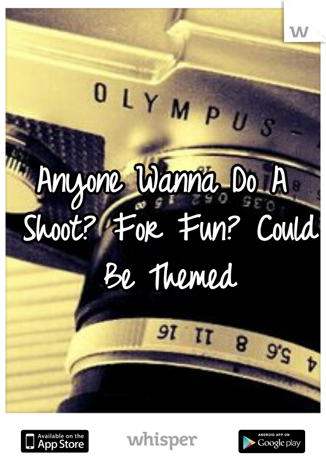 Anyone Wanna Do A Shoot? For Fun? Could Be Themed