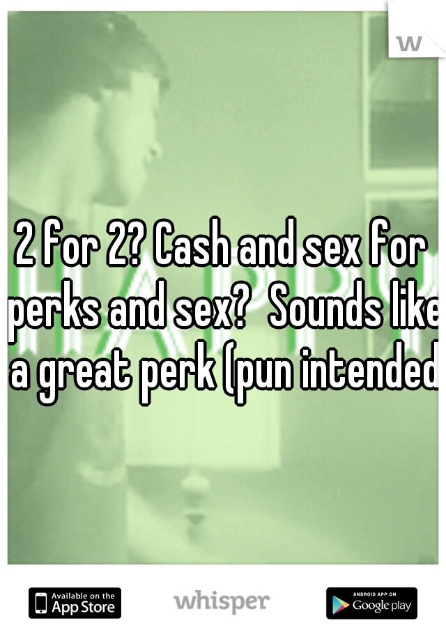 2 for 2? Cash and sex for perks and sex?  Sounds like a great perk (pun intended)