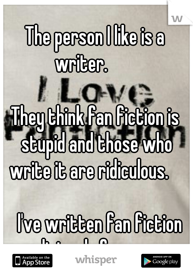 The person I like is a writer.         


















They think fan fiction is stupid and those who write it are ridiculous.     



















I've written fan fiction religiously for years