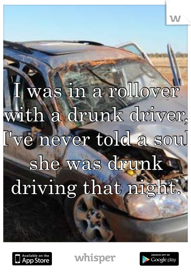 I was in a rollover with a drunk driver, I've never told a soul she was drunk driving that night. 