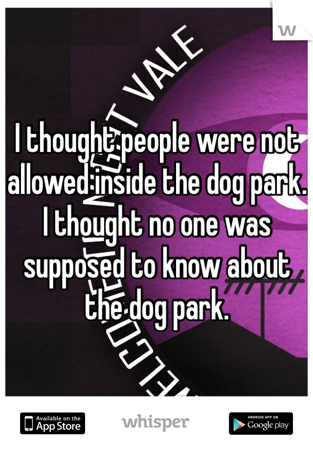 I thought people were not allowed inside the dog park. I thought no one was supposed to know about the dog park.
