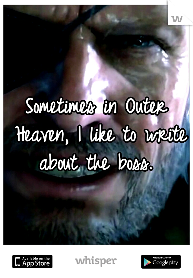 Sometimes in Outer Heaven, I like to write about the boss. 